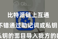比特派链上互通 用户不错通过助记词或私钥的面目导入我方的数字钞票